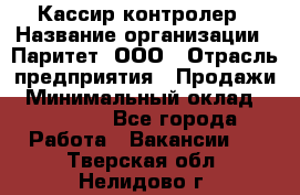 Кассир-контролер › Название организации ­ Паритет, ООО › Отрасль предприятия ­ Продажи › Минимальный оклад ­ 22 000 - Все города Работа » Вакансии   . Тверская обл.,Нелидово г.